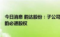 今日消息 韵达股份：子公司58.91万元购买上海洪韵和江西韵必通股权