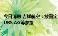 今日消息 吉祥航空：披露定增结果，嘉实基金、财通基金及UBS AG等参投