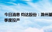 今日消息 钧达股份：滁州基地8GW N型电池项目计划于三季度投产