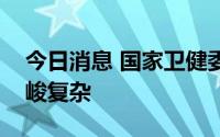 今日消息 国家卫健委：海南疫情防控形势严峻复杂