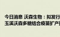 今日消息 沃森生物：拟发行不超过12.35亿元可转债，用于玉溪沃森多糖结合疫苗扩产扩能等项目