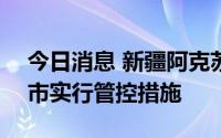 今日消息 新疆阿克苏：8月11日起，涉疫县市实行管控措施