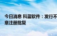 今日消息 科蓝软件：发行不超4.946亿元可转债获证监会同意注册批复