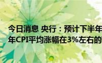 今日消息 央行：预计下半年CPI涨幅有所上行，有望实现全年CPI平均涨幅在3%左右的预期目标