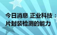 今日消息 正业科技：公司具备chiplet概念芯片封装检测的能力