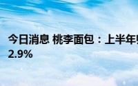 今日消息 桃李面包：上半年归母净利润3.58亿元，同比下滑2.9%