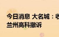 今日消息 大名城：收民事裁定书，裁定准许兰州高科撤诉