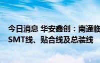 今日消息 华安鑫创：南通临时厂房今年9月开始投产，包括SMT线、贴合线及总装线