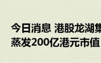 今日消息 港股龙湖集团午后大跌14%，单日蒸发200亿港元市值