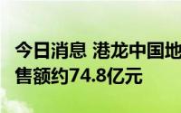 今日消息 港龙中国地产：前7月共实现合同销售额约74.8亿元