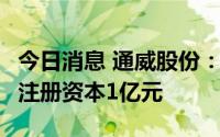 今日消息 通威股份：于海南成立太阳能公司，注册资本1亿元