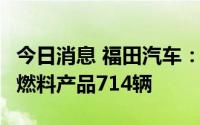 今日消息 福田汽车：截至7月底，福田销售氢燃料产品714辆