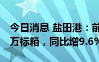 今日消息 盐田港：前7月集装箱吞吐量825.9万标箱，同比增9.6%