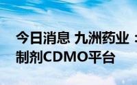 今日消息 九洲药业：已建成多肽研发平台和制剂CDMO平台