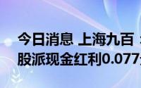 今日消息 上海九百：拟于8月18日除权，每股派现金红利0.077元