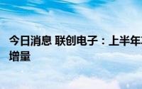 今日消息 联创电子：上半年车载光学和高清广角贡献业绩新增量