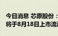 今日消息 芯原股份：公司155.72万股限售股将于8月18日上市流通