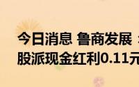 今日消息 鲁商发展：拟于8月17日除权，每股派现金红利0.11元