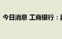 今日消息 工商银行：副行长因工作变动辞职