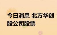 今日消息 北方华创：董事敏感期误买入100股公司股票