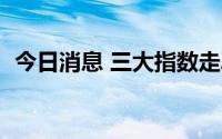 今日消息 三大指数走弱，深证成指跌超1%