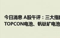 今日消息 A股午评：三大指数低开低走，创业板指跌近1%，TOPCON电池、钒钛矿电池等概念活跃