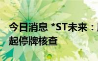 今日消息 *ST未来：股价涨幅异常，8月11日起停牌核查