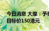 今日消息 大摩：予舜宇光学科技增持评级，目标价150港元