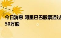 今日消息 阿里巴巴股票通过大宗交易以每股88.1港元成交150万股