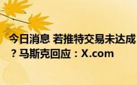 今日消息 若推特交易未达成，是否考虑创建自己的社交平台？马斯克回应：X.com