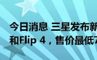 今日消息 三星发布新折叠屏Galaxy Z Fold4和Flip 4，售价最低7999元