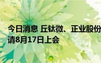 今日消息 丘钛微、正业股份、固高科技等创业板IPO首发申请8月17日上会