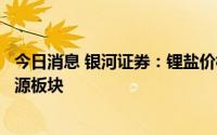 今日消息 银河证券：锂盐价格有望逐步上行，继续推荐锂资源板块