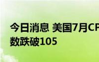 今日消息 美国7月CPI数据低于预期，美元指数跌破105