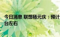 今日消息 联想杨元庆：预计今年全球PC需求达3亿台-3.1亿台左右