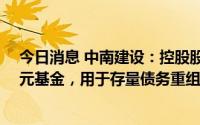 今日消息 中南建设：控股股东与江苏资产拟共同设立20亿元基金，用于存量债务重组、现有项目续建等合作