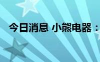 今日消息 小熊电器：发行5.36亿元可转债