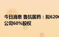 今日消息 鲁抗医药：拟6206.59万元向关联方收购中和环保公司60%股权