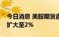 今日消息 美股期货直线拉升，纳指期货涨幅扩大至2%