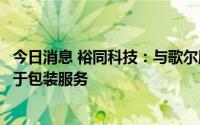 今日消息 裕同科技：与歌尔股份签约，合作内容包括且不限于包装服务