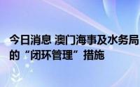 今日消息 澳门海事及水务局：不排除重新启动港澳货船船员的“闭环管理”措施