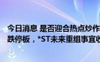 今日消息 是否迎合热点炒作股价？近期收15个涨停板及2个跌停板，*ST未来重组事宜收问询函