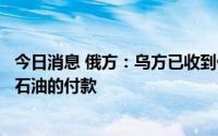 今日消息 俄方：乌方已收到俄经乌向匈牙利和斯洛伐克转运石油的付款