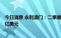 今日消息 永利澳门：二季度公司拥有人应占亏损净额2.706亿美元