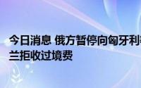 今日消息 俄方暂停向匈牙利等三国运输管道石油，指责乌克兰拒收过境费