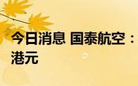 今日消息 国泰航空：上半年应占亏损49.99亿港元