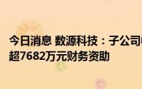 今日消息 数源科技：子公司中兴房产拟向其参股公司提供不超7682万元财务资助