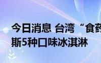 今日消息 台湾“食药署”已下令停售哈根达斯5种口味冰淇淋