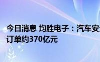 今日消息 均胜电子：汽车安全业务今年以来新获全生命周期订单约370亿元