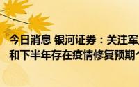 今日消息 银河证券：关注军工板块业绩持续确定高增长个股和下半年存在疫情修复预期个股